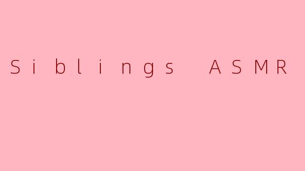 什么是SiblingsASMR？它与其他类型的ASMR有何不同？